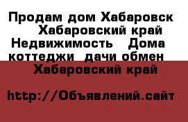 Продам дом Хабаровск 2 - Хабаровский край Недвижимость » Дома, коттеджи, дачи обмен   . Хабаровский край